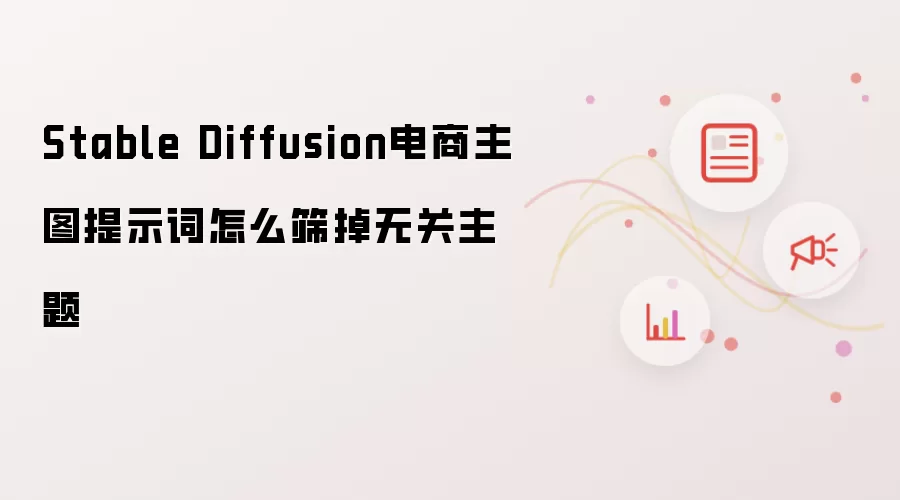 Stable Diffusion电商主图提示词怎么筛掉无关主题
