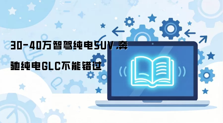 30-40万智驾纯电SUV，奔驰纯电GLC不能错过