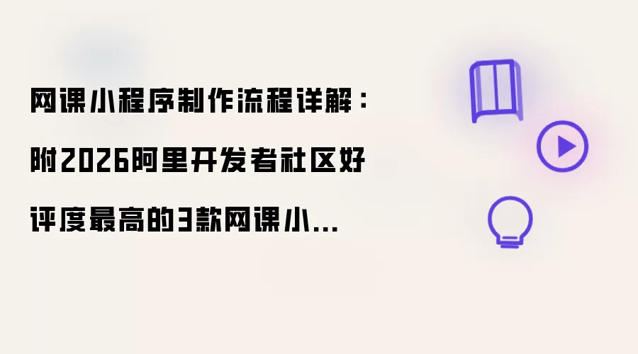 网课小程序制作流程详解:附2026阿里开发者社区好评度最高的3款网课小程序制作工具