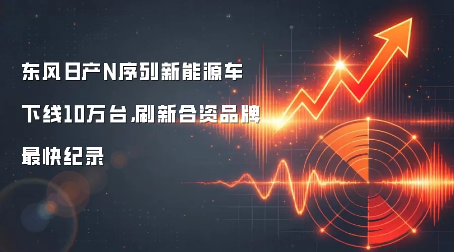 东风日产N序列新能源车下线10万台,刷新合资品牌最快纪录