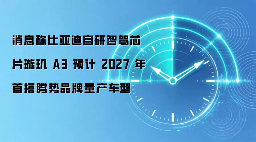 消息称比亚迪自研智驾芯片璇玑 A3 预计 2027 年首搭腾势品牌量产车型