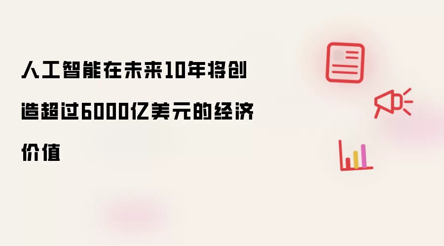 人工智能在未来10年将创造超过6000亿美元的经济价值