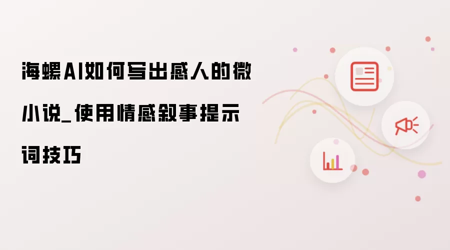海螺AI如何写出感人的微小说_使用情感叙事提示词技巧