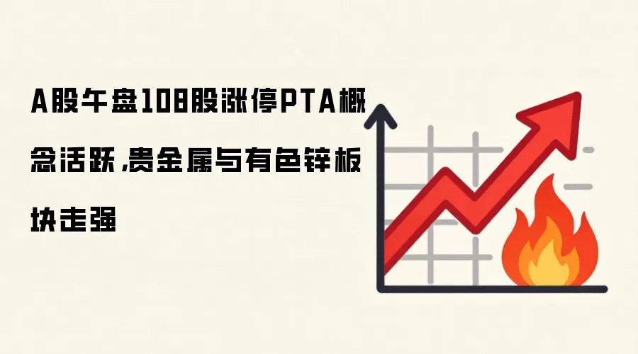 A股午盘108股涨停PTA概念活跃,贵金属与有色锌板块走强