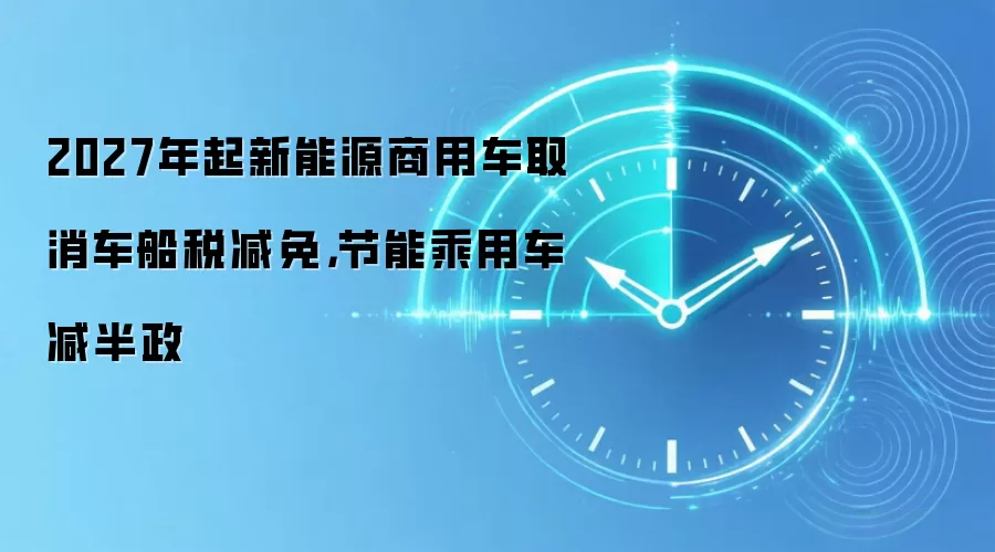 2027年起新能源商用车取消车船税减免,节能乘用车减半政