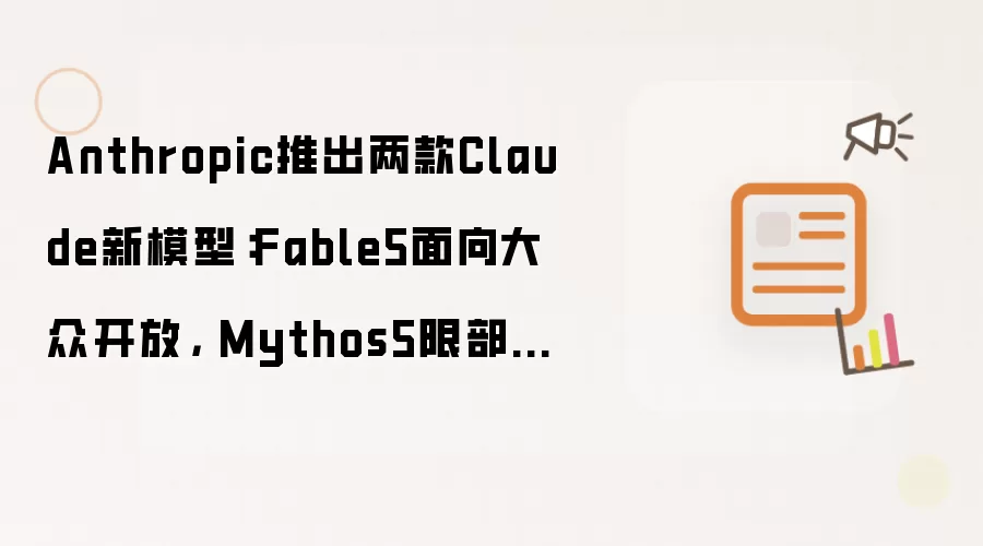 Anthropic推出两款Claude新模型:Fable5面向大众开放, Mythos5限部分网络安全伙伴使用
