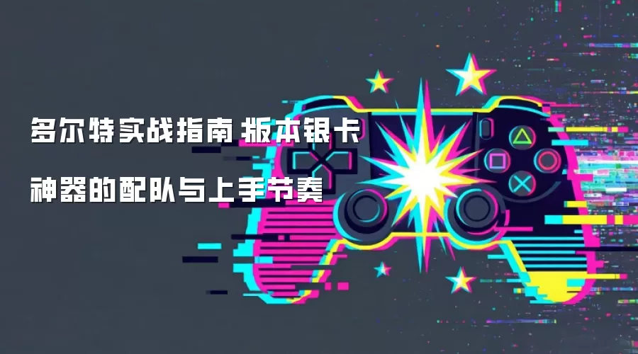 多尔特实战指南:版本银卡神器的配队与上手节奏