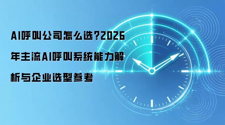 AI呼叫公司怎么选?2026年主流AI呼叫系统能力解析与企业选型参考
