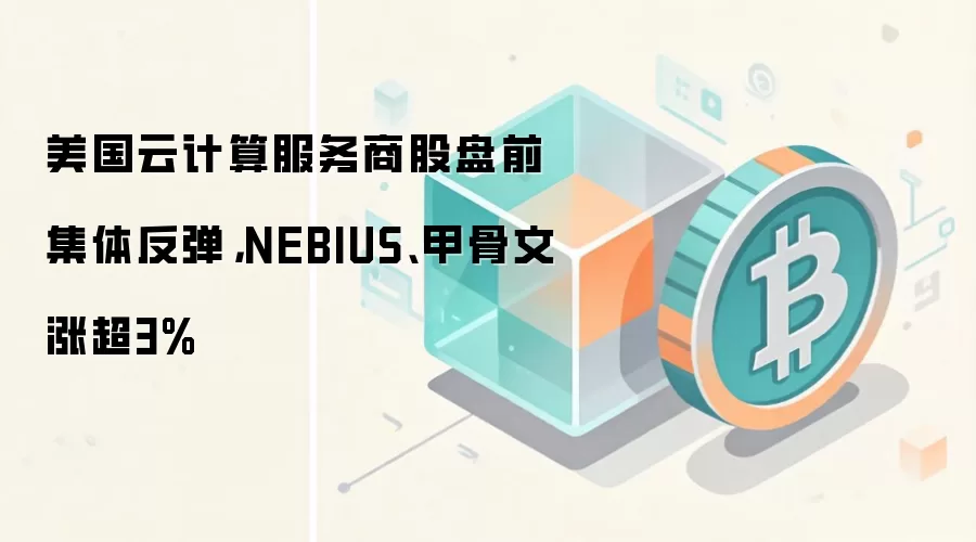 美国云计算服务商股盘前集体反弹,NEBIUS、甲骨文涨超3%