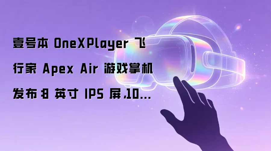 壹号本 OneXPlayer 飞行家 Apex Air 游戏掌机发布:8 英寸 IPS 屏,10599 元