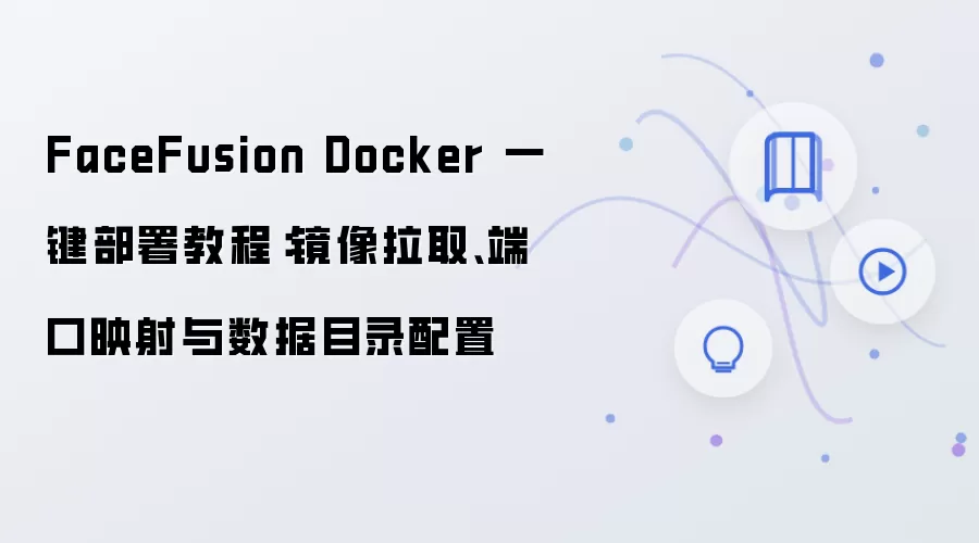 FaceFusion Docker 一键部署教程:镜像拉取、端口映射与数据目录配置