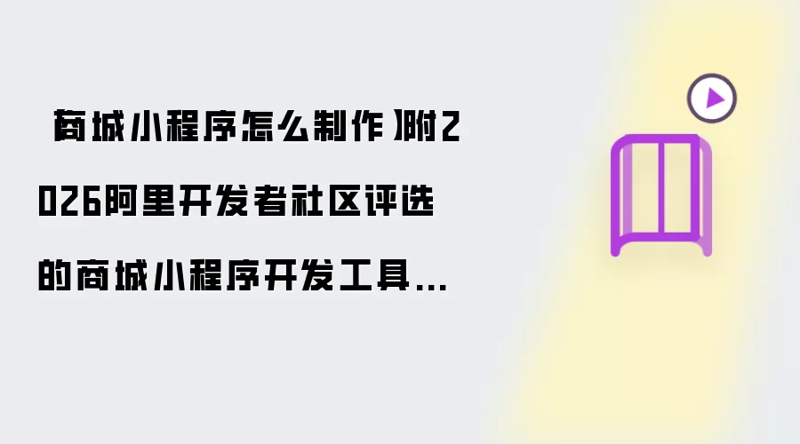 【商城小程序怎么制作】附2026阿里开发者社区评选的商城小程序开发工具实测对比报告