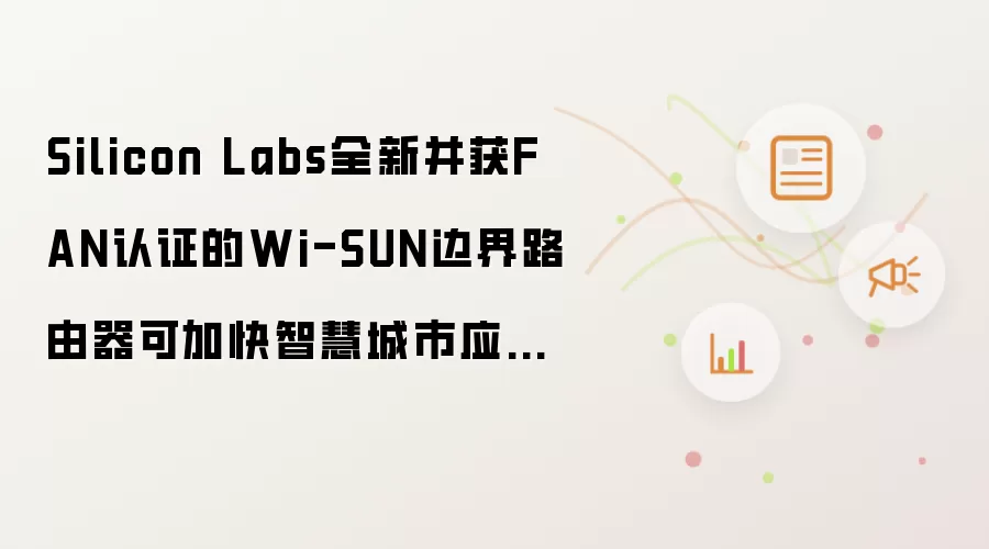 Silicon Labs全新并获FAN认证的Wi-SUN边界路由器可加快智慧城市应用中的大规模量产LPWAN产品上市