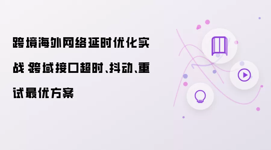 跨境海外网络延时优化实战:跨域接口超时、抖动、重试最优方案