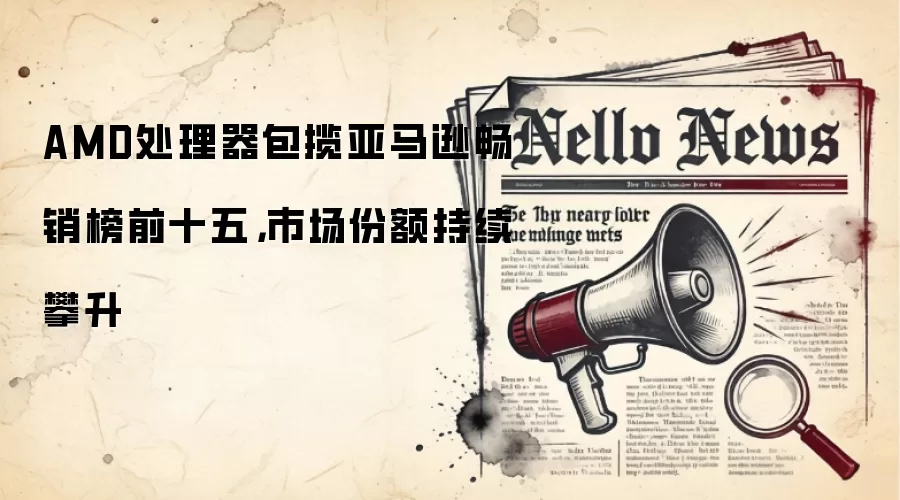 AMD处理器包揽亚马逊畅销榜前十五,市场份额持续攀升