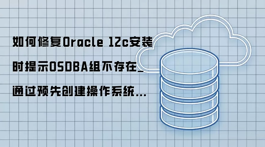 如何修复Oracle 12c安装时提示OSDBA组不存在_通过预先创建操作系统用户组