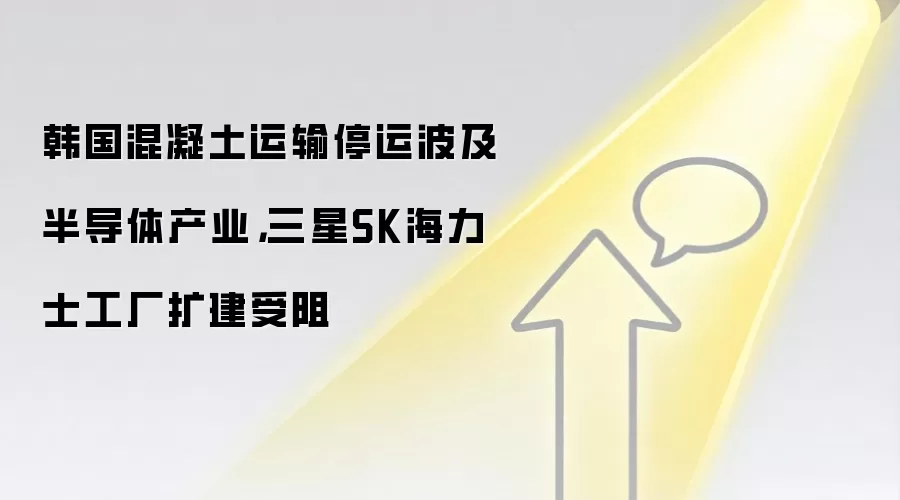 韩国混凝土运输停运波及半导体产业,三星SK海力士工厂扩建受阻