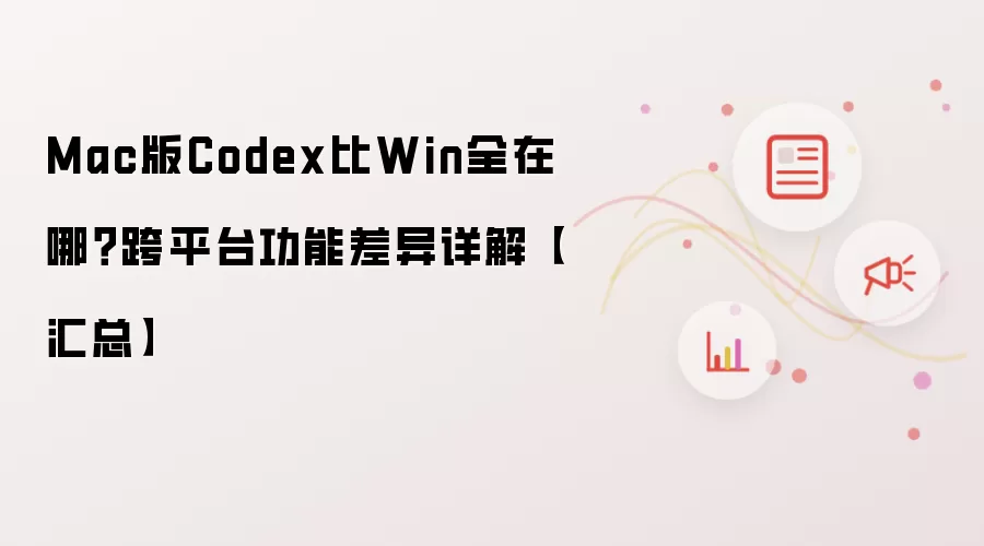 Mac版Codex比Win全在哪?跨平台功能差异详解【汇总】