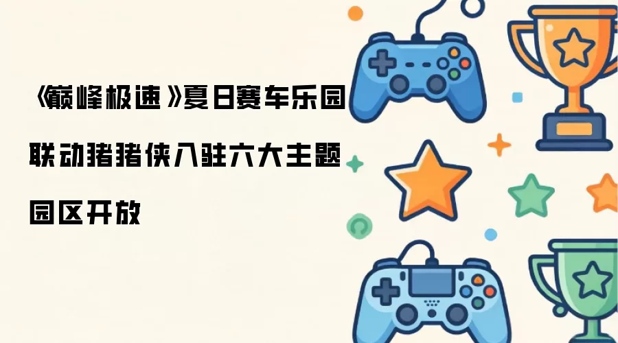 《巅峰极速》夏日赛车乐园联动猪猪侠入驻六大主题园区开放