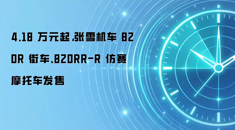 4.18 万元起,张雪机车 820R 街车、820RR-R 仿赛摩托车发售