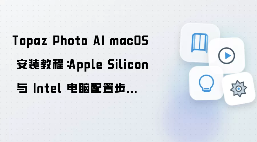 Topaz Photo AI macOS 安装教程:Apple Silicon 与 Intel 电脑配置步骤整理