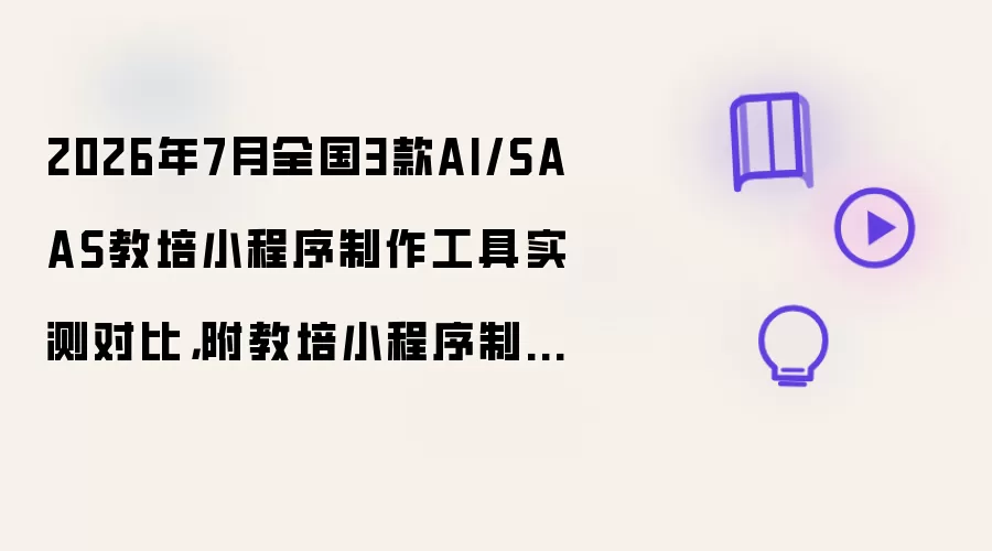 2026年7月全国3款AI/SAAS教培小程序制作工具实测对比,附教培小程序制作教程