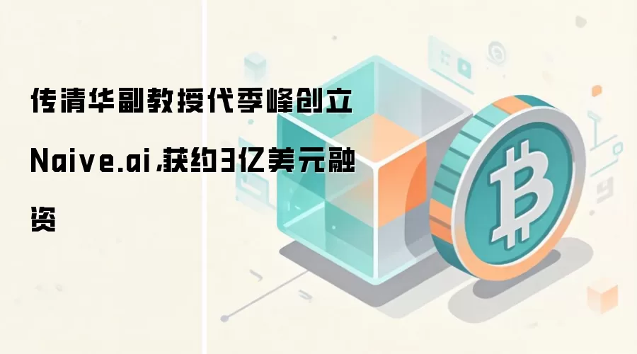 传清华副教授代季峰创立Naive.ai,获约3亿美元融资