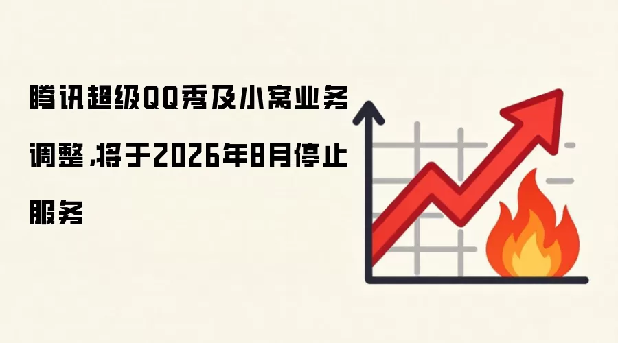 腾讯超级QQ秀及小窝业务调整,将于2026年8月停止服务