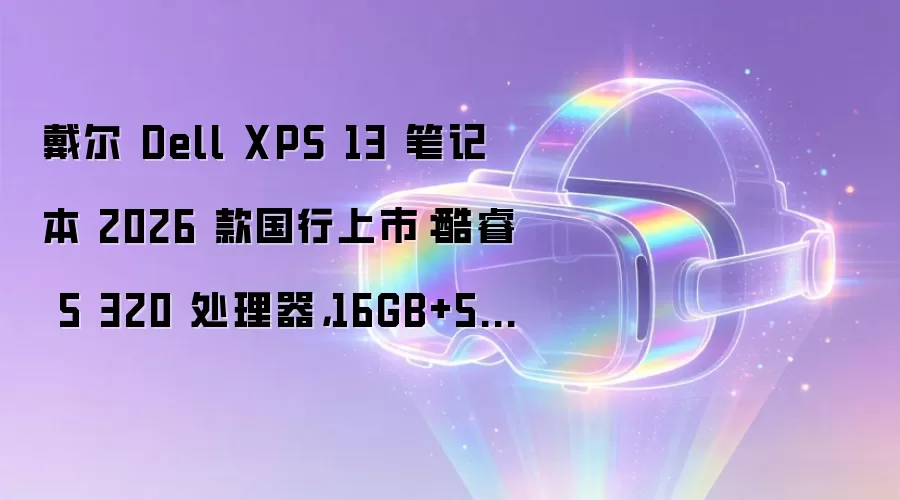 戴尔 Dell XPS 13 笔记本 2026 款国行上市:酷睿 5 320 处理器,16GB+512GB 售价 8999 元