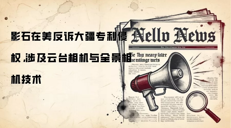 影石在美反诉大疆专利侵权,涉及云台相机与全景相机技术