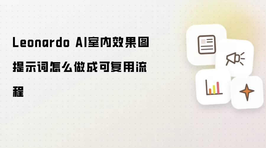 Leonardo AI室内效果图提示词怎么做成可复用流程