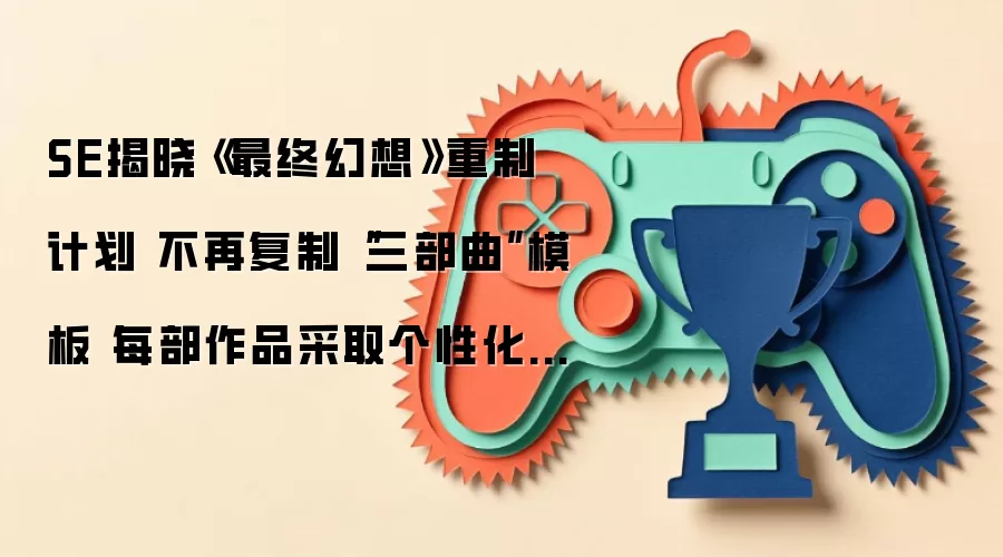 SE揭晓《最终幻想》重制计划 不再复制“三部曲”模板 每部作品采取个性化策略