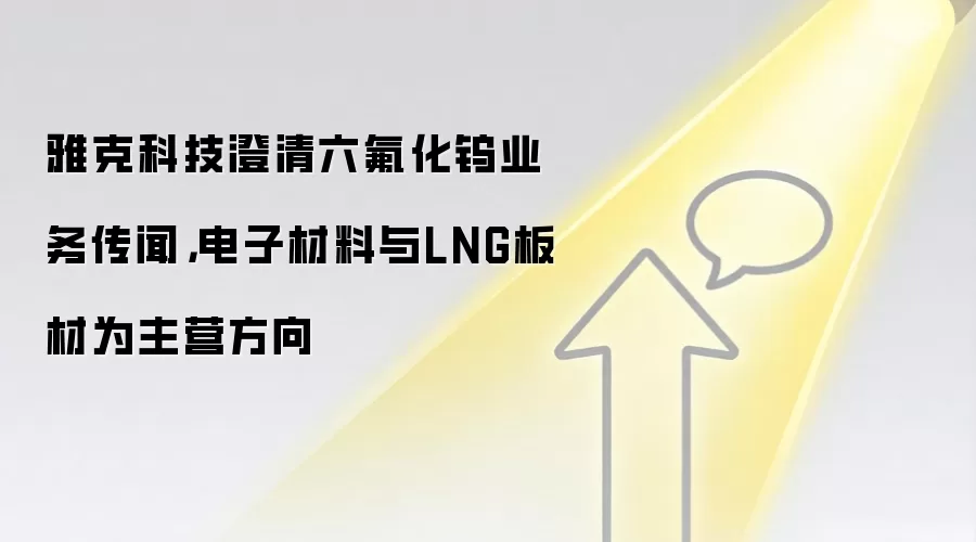 雅克科技澄清六氟化钨业务传闻，电子材料与LNG板材为主营方向
