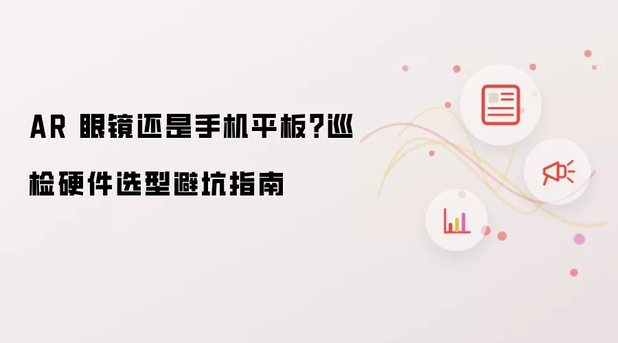 AR 眼镜还是手机平板？巡检硬件选型避坑指南
