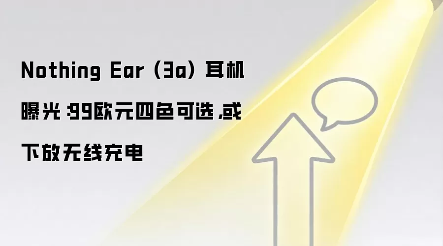 Nothing Ear (3a) 耳机曝光:99欧元四色可选,或下放无线充电