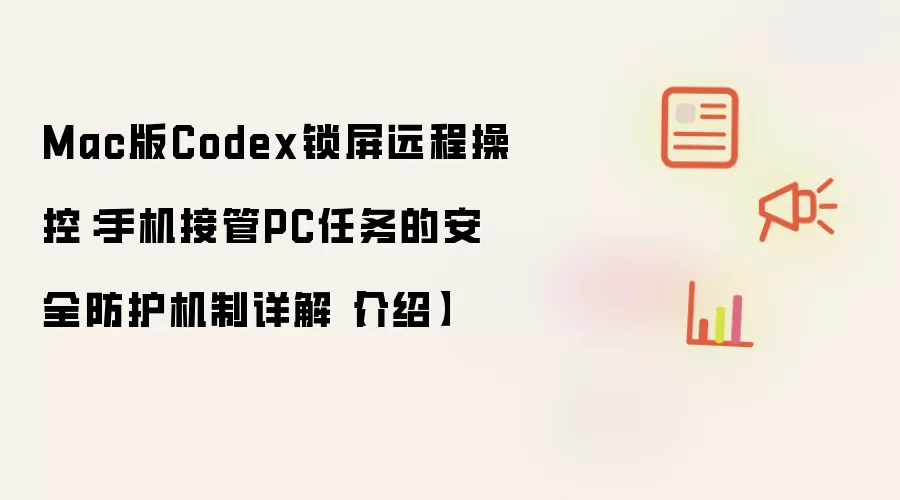 Mac版Codex锁屏远程操控:手机接管PC任务的安全防护机制详解【介绍】
