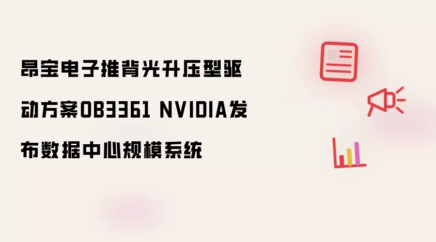 昂宝电子推背光升压型驱动方案OB3361 NVIDIA发布数据中心规模系统
