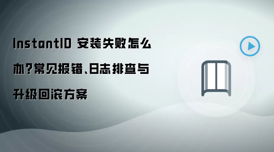 InstantID 安装失败怎么办?常见报错、日志排查与升级回滚方案