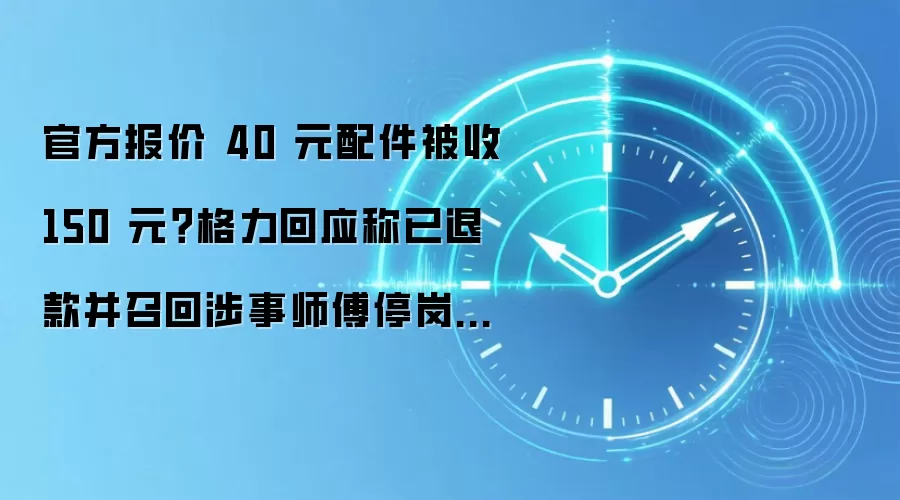 官方报价 40 元配件被收 150 元?格力回应称已退款并召回涉事师傅停岗培训