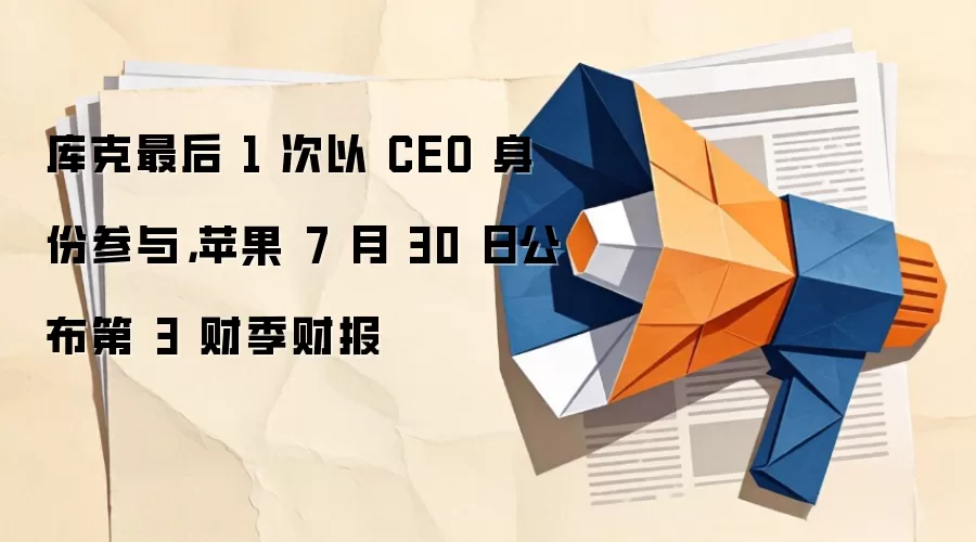 库克最后 1 次以 CEO 身份参与,苹果 7 月 30 日公布第 3 财季财报