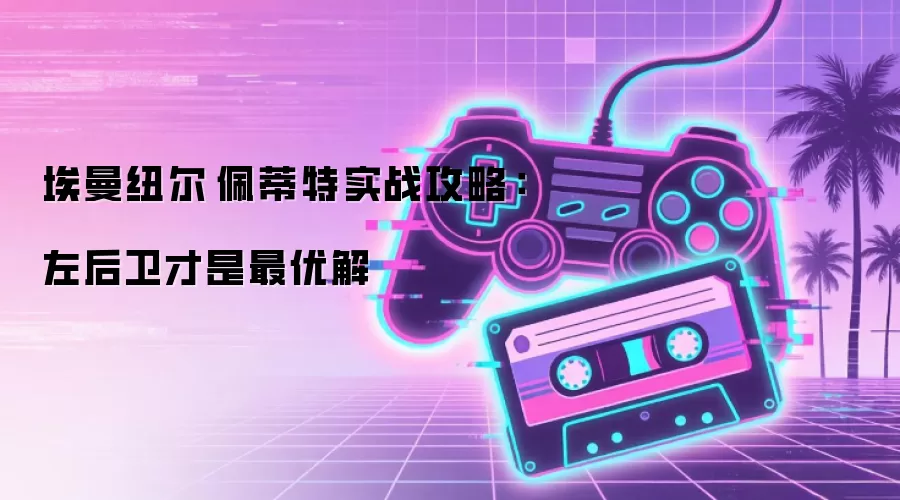 埃曼纽尔·佩蒂特实战攻略:左后卫才是最优解