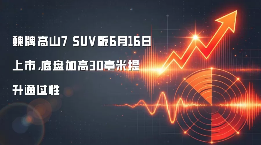 魏牌高山7 SUV版6月16日上市,底盘加高30毫米提升通过性