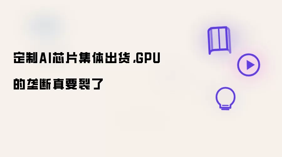 定制AI芯片集体出货,GPU的垄断真要裂了