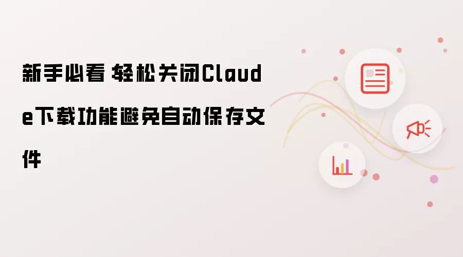 新手必看:轻松关闭Claude下载功能避免自动保存文件