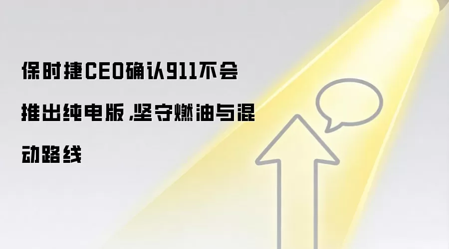 保时捷CEO确认911不会推出纯电版,坚守燃油与混动路线