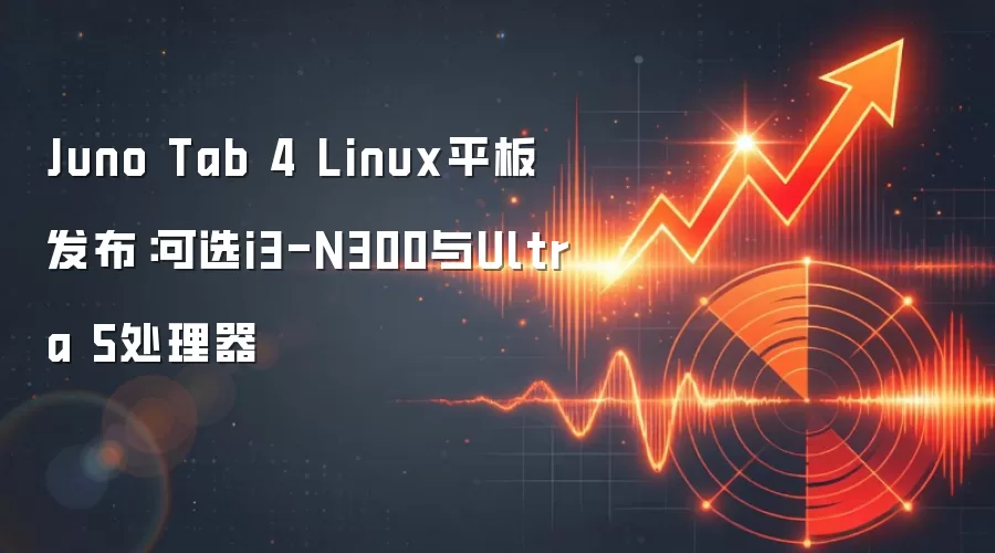 Juno Tab 4 Linux平板发布:可选i3-N300与Ultra 5处理器