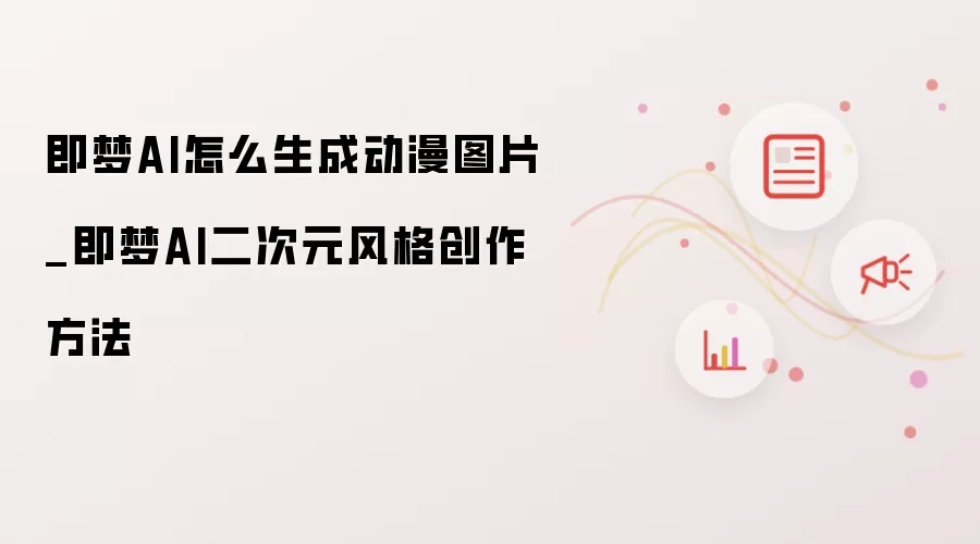 即梦AI怎么生成动漫图片_即梦AI二次元风格创作方法