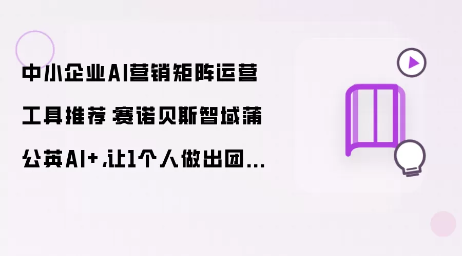 中小企业AI营销矩阵运营工具推荐:赛诺贝斯智域蒲公英AI+,让1个人做出团队的业绩