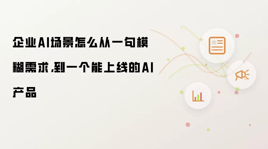 企业AI场景怎么从一句模糊需求，到一个能上线的AI产品
