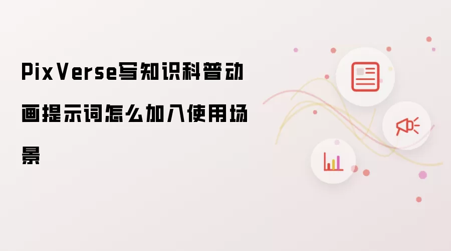 PixVerse写知识科普动画提示词怎么加入使用场景